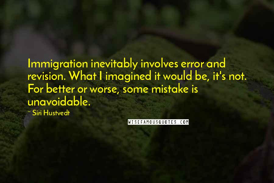 Siri Hustvedt Quotes: Immigration inevitably involves error and revision. What I imagined it would be, it's not. For better or worse, some mistake is unavoidable.