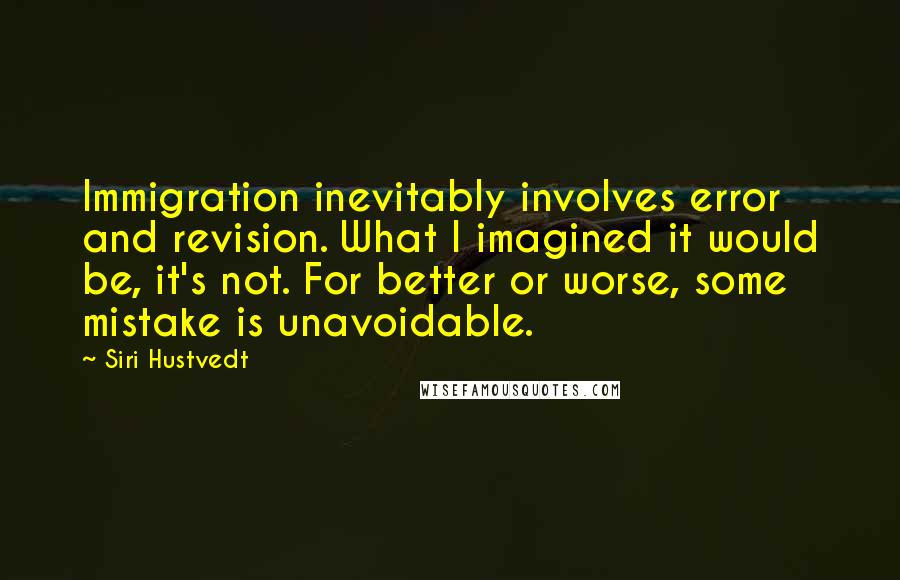 Siri Hustvedt Quotes: Immigration inevitably involves error and revision. What I imagined it would be, it's not. For better or worse, some mistake is unavoidable.