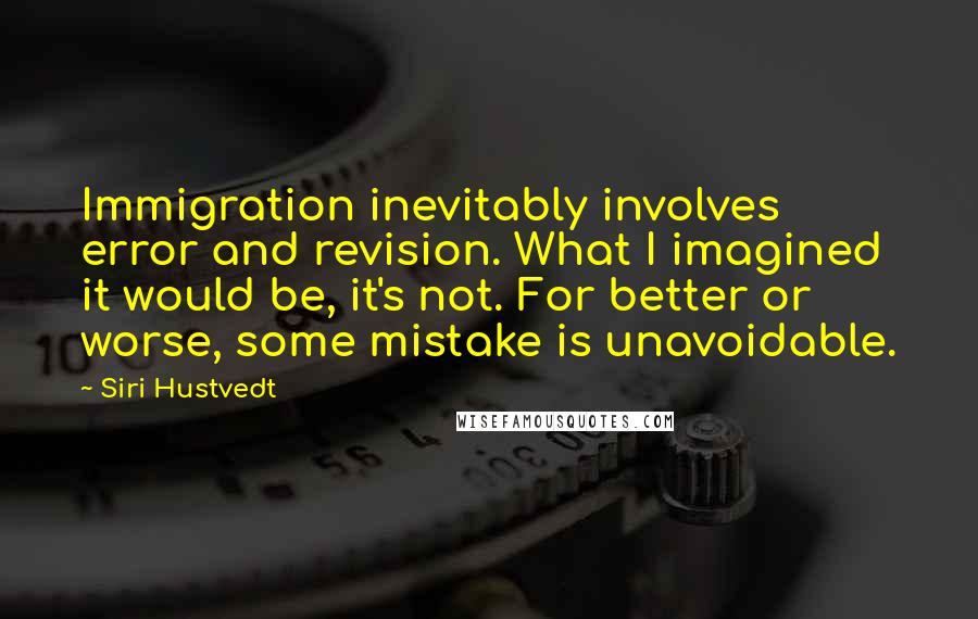 Siri Hustvedt Quotes: Immigration inevitably involves error and revision. What I imagined it would be, it's not. For better or worse, some mistake is unavoidable.