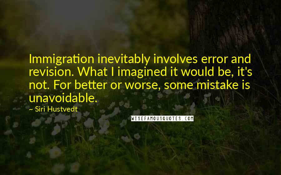 Siri Hustvedt Quotes: Immigration inevitably involves error and revision. What I imagined it would be, it's not. For better or worse, some mistake is unavoidable.