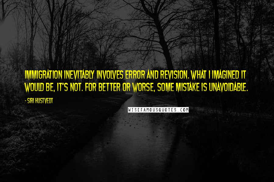 Siri Hustvedt Quotes: Immigration inevitably involves error and revision. What I imagined it would be, it's not. For better or worse, some mistake is unavoidable.