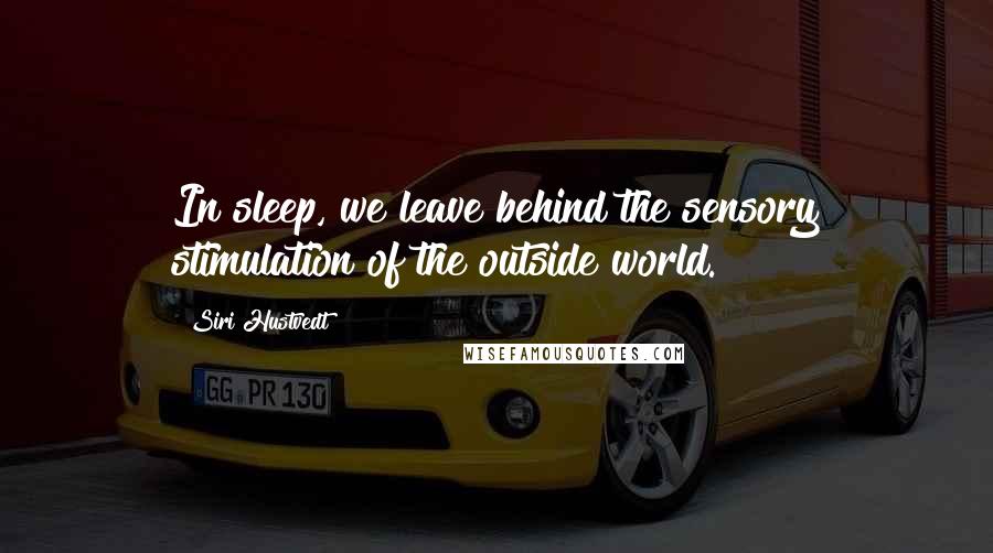 Siri Hustvedt Quotes: In sleep, we leave behind the sensory stimulation of the outside world.