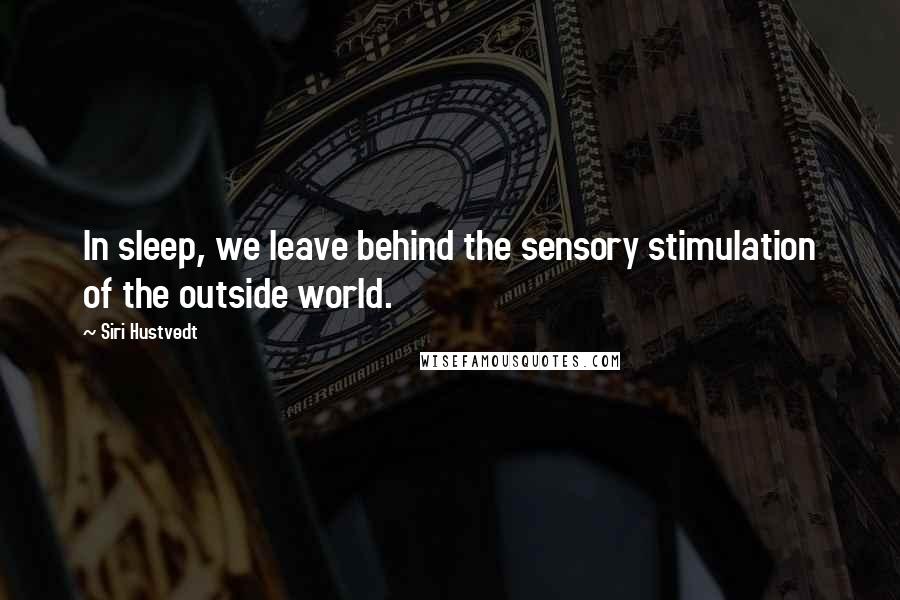 Siri Hustvedt Quotes: In sleep, we leave behind the sensory stimulation of the outside world.