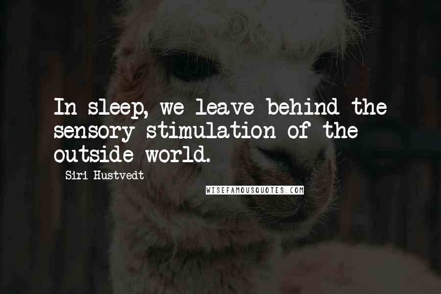 Siri Hustvedt Quotes: In sleep, we leave behind the sensory stimulation of the outside world.