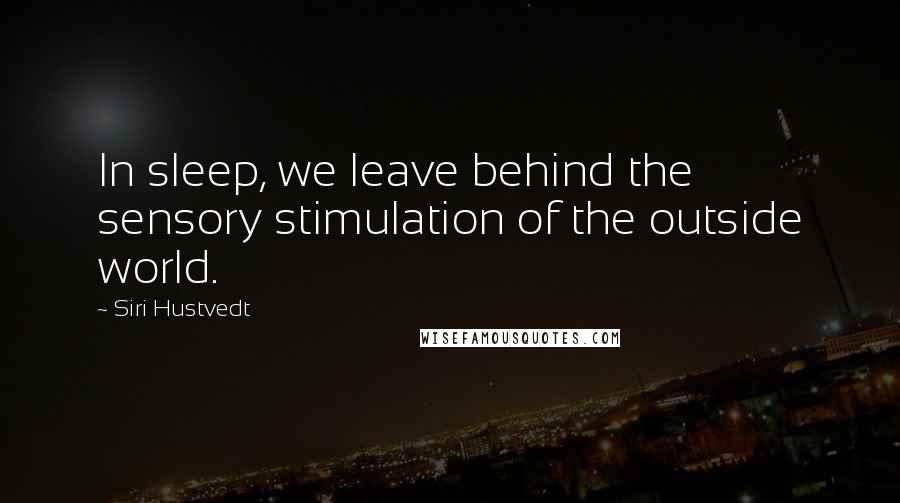 Siri Hustvedt Quotes: In sleep, we leave behind the sensory stimulation of the outside world.