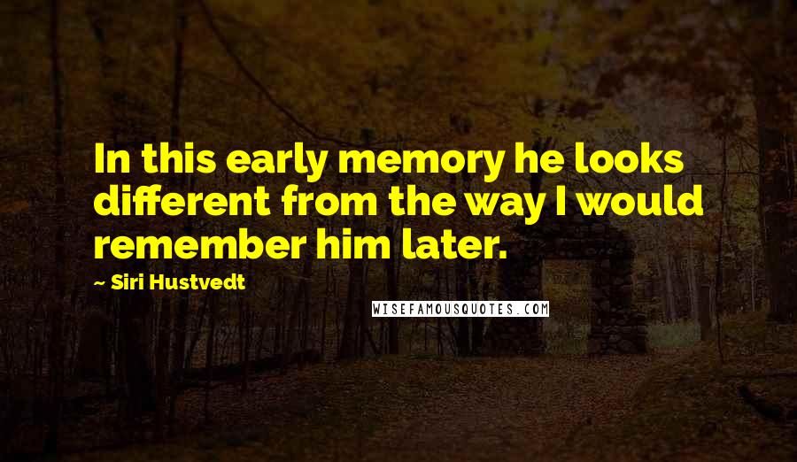 Siri Hustvedt Quotes: In this early memory he looks different from the way I would remember him later.