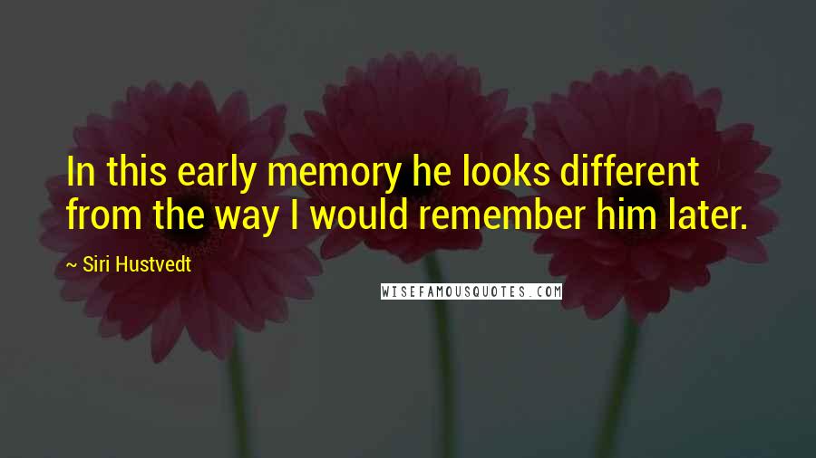 Siri Hustvedt Quotes: In this early memory he looks different from the way I would remember him later.