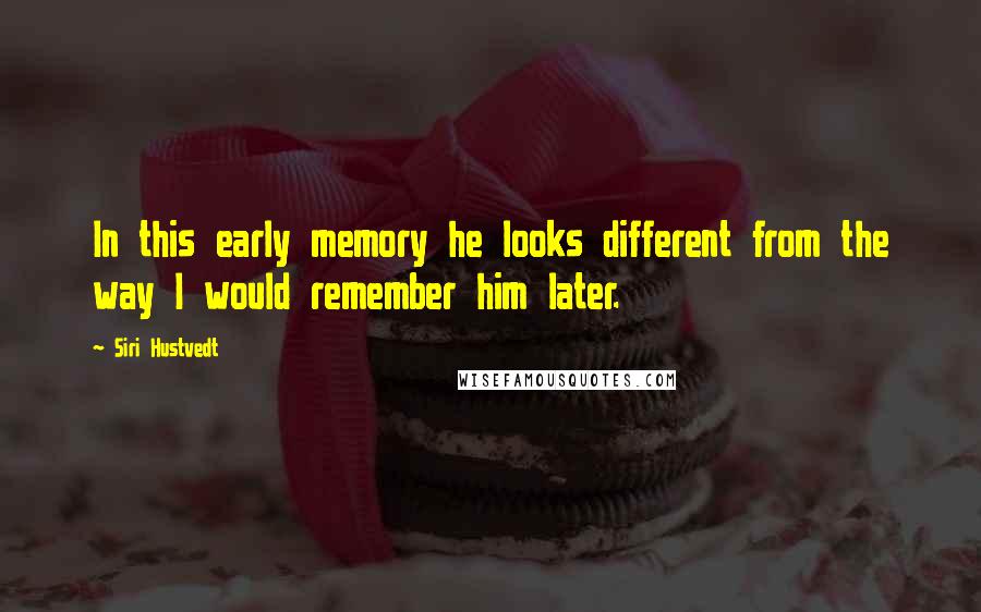 Siri Hustvedt Quotes: In this early memory he looks different from the way I would remember him later.