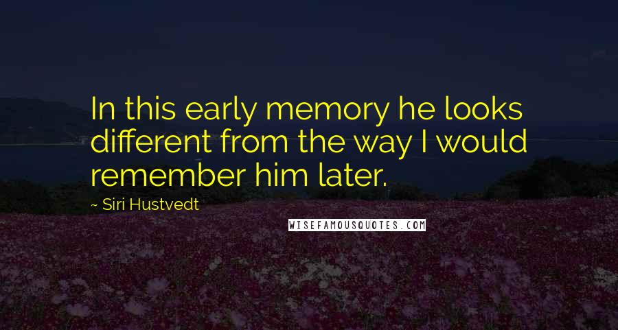 Siri Hustvedt Quotes: In this early memory he looks different from the way I would remember him later.