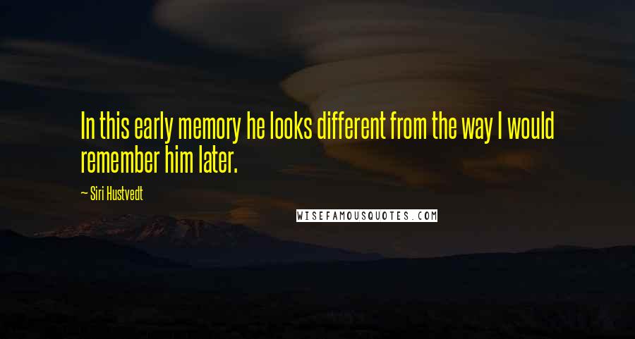 Siri Hustvedt Quotes: In this early memory he looks different from the way I would remember him later.