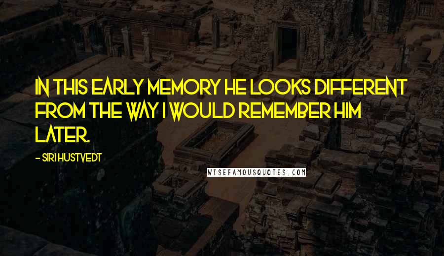 Siri Hustvedt Quotes: In this early memory he looks different from the way I would remember him later.