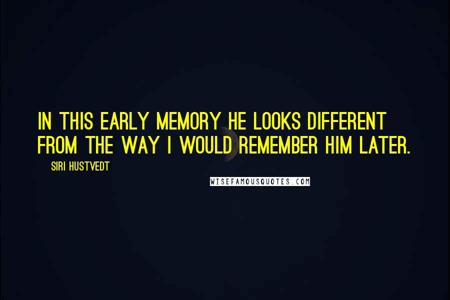 Siri Hustvedt Quotes: In this early memory he looks different from the way I would remember him later.