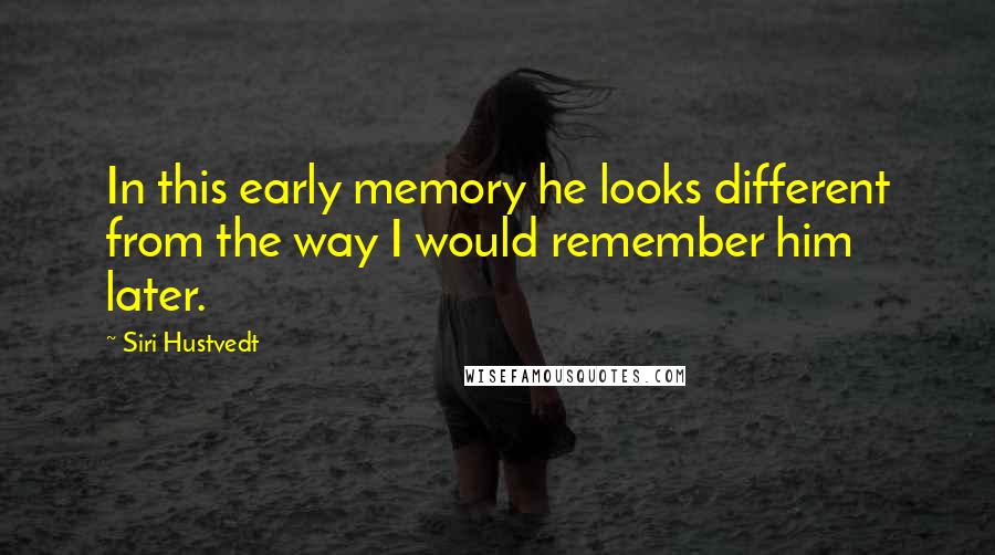 Siri Hustvedt Quotes: In this early memory he looks different from the way I would remember him later.