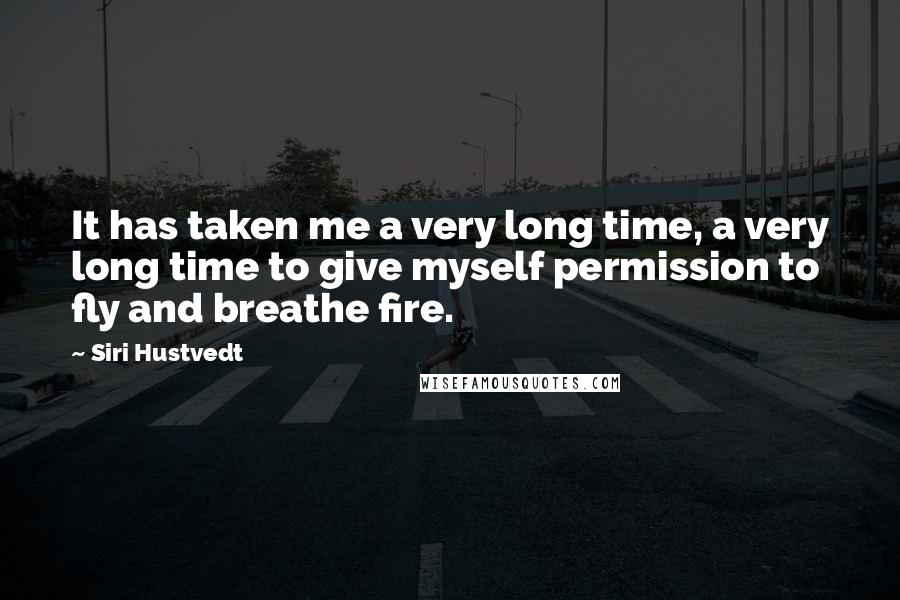 Siri Hustvedt Quotes: It has taken me a very long time, a very long time to give myself permission to fly and breathe fire.