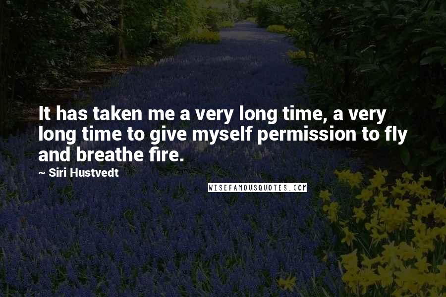 Siri Hustvedt Quotes: It has taken me a very long time, a very long time to give myself permission to fly and breathe fire.