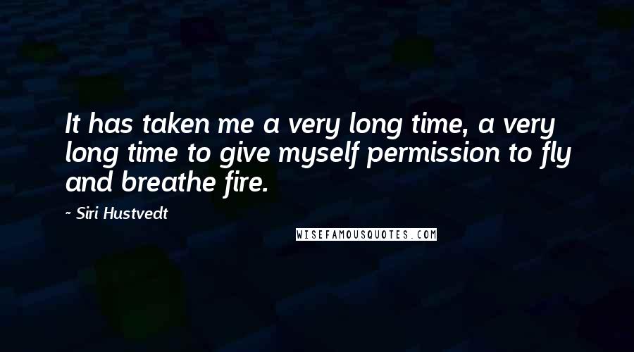 Siri Hustvedt Quotes: It has taken me a very long time, a very long time to give myself permission to fly and breathe fire.