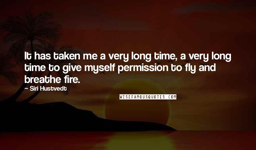 Siri Hustvedt Quotes: It has taken me a very long time, a very long time to give myself permission to fly and breathe fire.