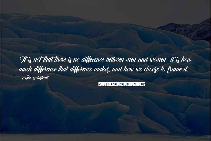 Siri Hustvedt Quotes: It is not that there is no difference between men and women; it is how much difference that difference makes, and how we choose to frame it.