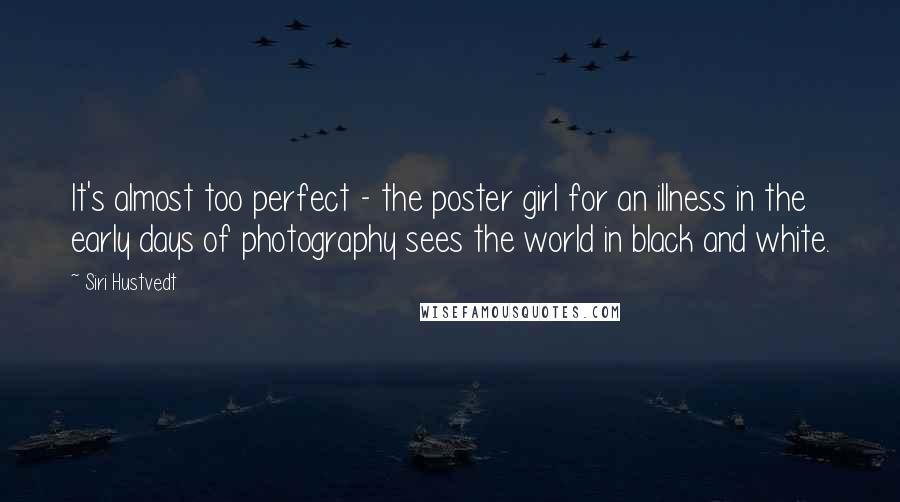 Siri Hustvedt Quotes: It's almost too perfect - the poster girl for an illness in the early days of photography sees the world in black and white.