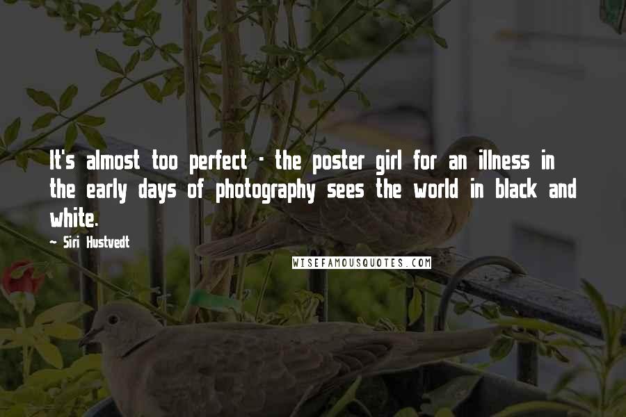 Siri Hustvedt Quotes: It's almost too perfect - the poster girl for an illness in the early days of photography sees the world in black and white.