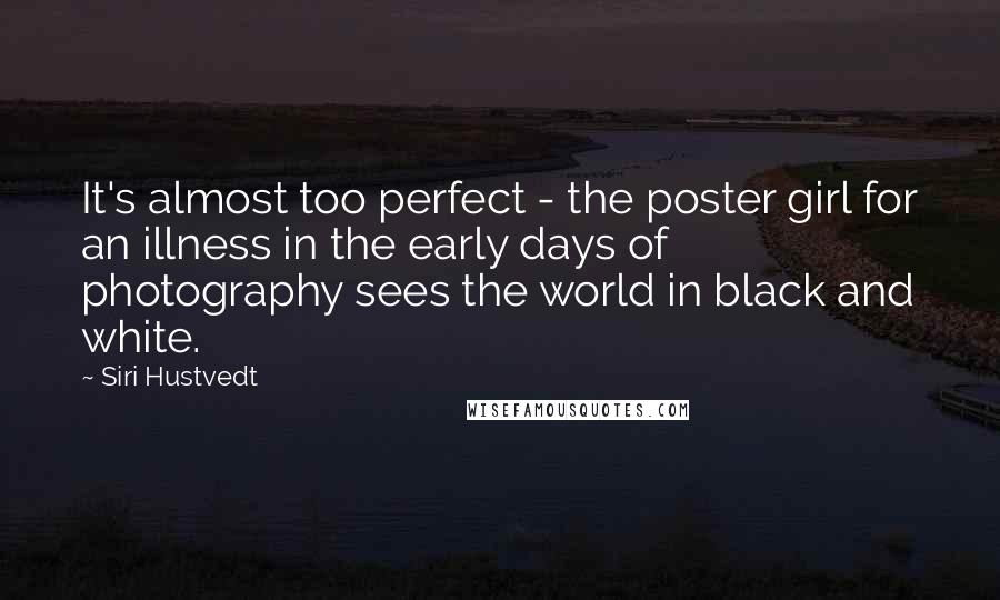 Siri Hustvedt Quotes: It's almost too perfect - the poster girl for an illness in the early days of photography sees the world in black and white.