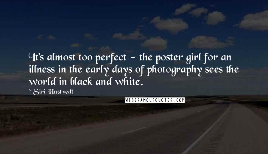 Siri Hustvedt Quotes: It's almost too perfect - the poster girl for an illness in the early days of photography sees the world in black and white.