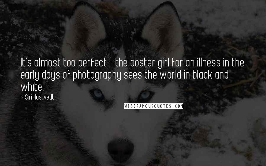 Siri Hustvedt Quotes: It's almost too perfect - the poster girl for an illness in the early days of photography sees the world in black and white.