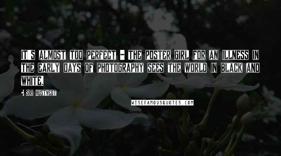 Siri Hustvedt Quotes: It's almost too perfect - the poster girl for an illness in the early days of photography sees the world in black and white.