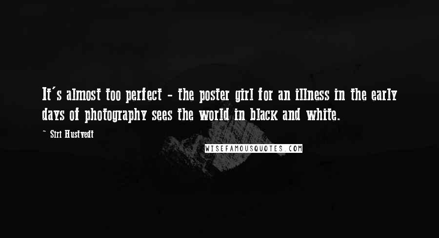 Siri Hustvedt Quotes: It's almost too perfect - the poster girl for an illness in the early days of photography sees the world in black and white.