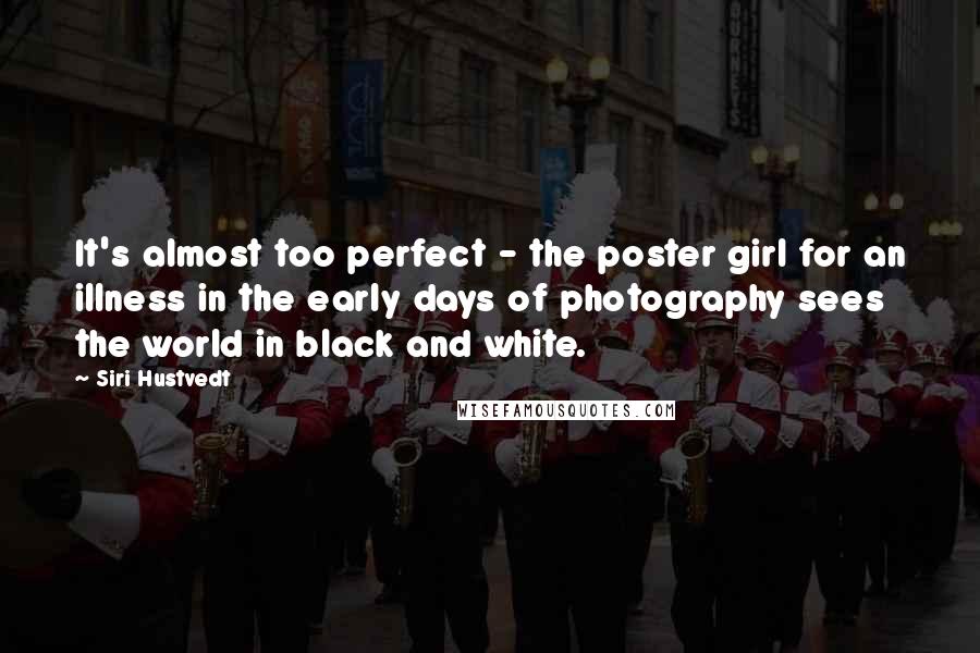 Siri Hustvedt Quotes: It's almost too perfect - the poster girl for an illness in the early days of photography sees the world in black and white.