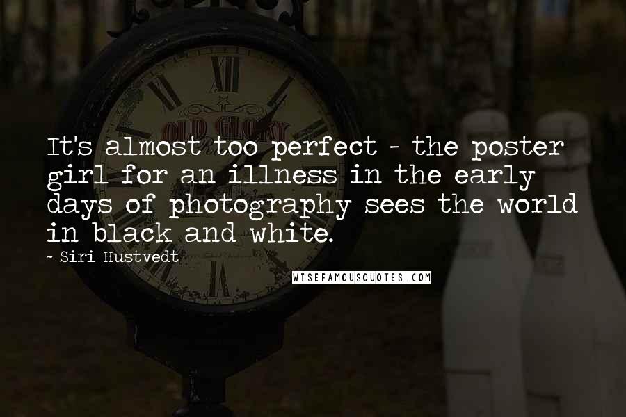 Siri Hustvedt Quotes: It's almost too perfect - the poster girl for an illness in the early days of photography sees the world in black and white.