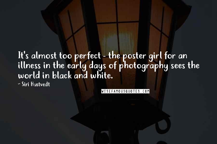 Siri Hustvedt Quotes: It's almost too perfect - the poster girl for an illness in the early days of photography sees the world in black and white.