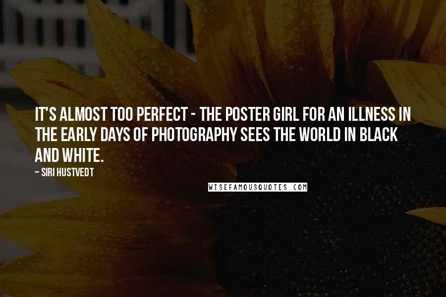 Siri Hustvedt Quotes: It's almost too perfect - the poster girl for an illness in the early days of photography sees the world in black and white.