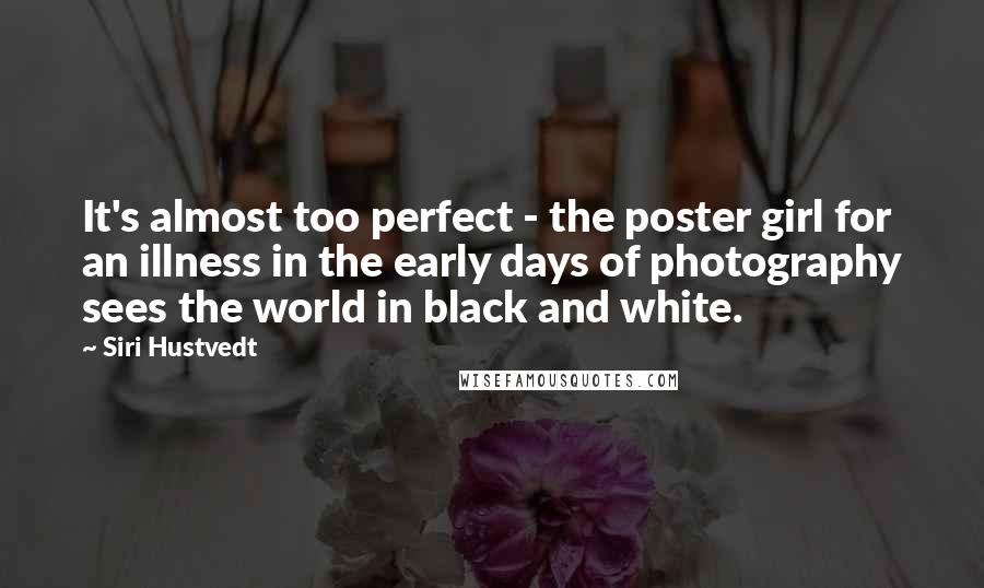 Siri Hustvedt Quotes: It's almost too perfect - the poster girl for an illness in the early days of photography sees the world in black and white.