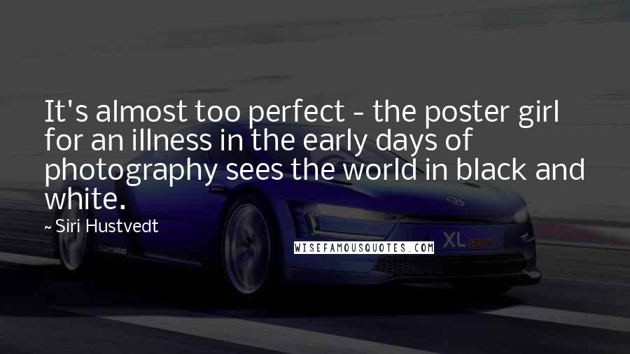 Siri Hustvedt Quotes: It's almost too perfect - the poster girl for an illness in the early days of photography sees the world in black and white.