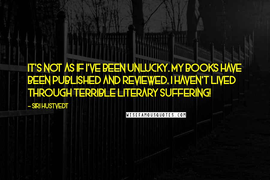 Siri Hustvedt Quotes: It's not as if I've been unlucky. My books have been published and reviewed. I haven't lived through terrible literary suffering!