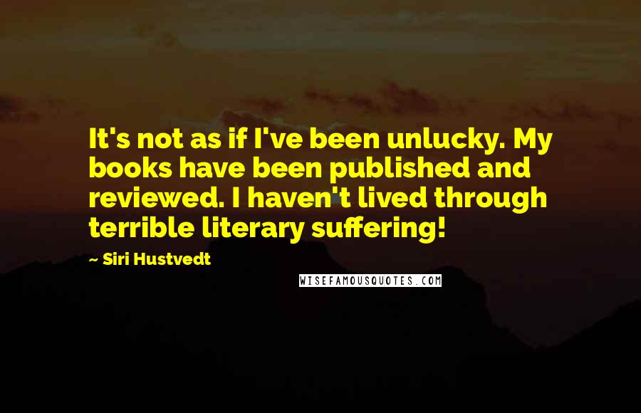 Siri Hustvedt Quotes: It's not as if I've been unlucky. My books have been published and reviewed. I haven't lived through terrible literary suffering!