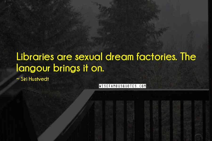 Siri Hustvedt Quotes: Libraries are sexual dream factories. The langour brings it on.