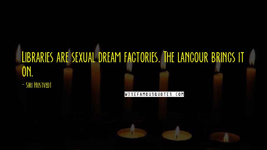 Siri Hustvedt Quotes: Libraries are sexual dream factories. The langour brings it on.