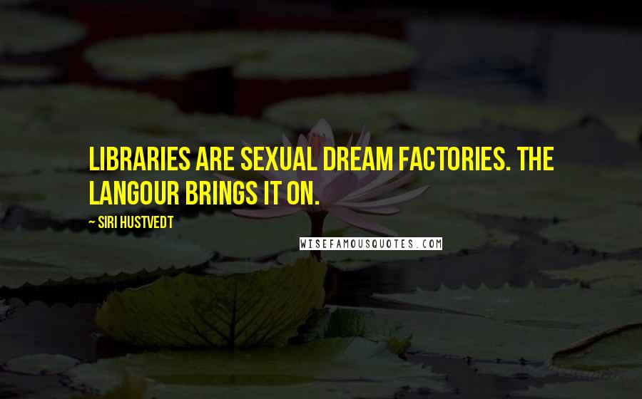 Siri Hustvedt Quotes: Libraries are sexual dream factories. The langour brings it on.