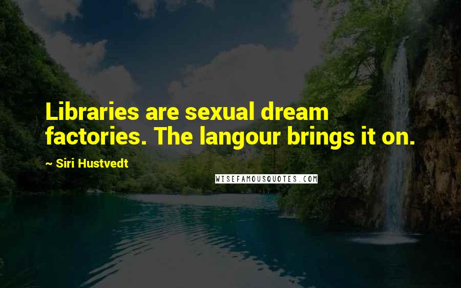 Siri Hustvedt Quotes: Libraries are sexual dream factories. The langour brings it on.