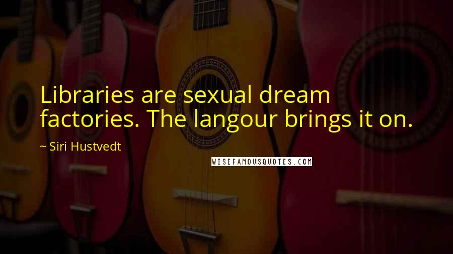 Siri Hustvedt Quotes: Libraries are sexual dream factories. The langour brings it on.