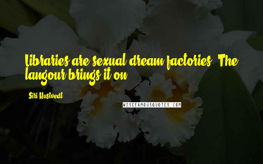 Siri Hustvedt Quotes: Libraries are sexual dream factories. The langour brings it on.