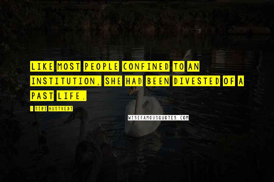 Siri Hustvedt Quotes: Like most people confined to an institution, she had been divested of a past life.