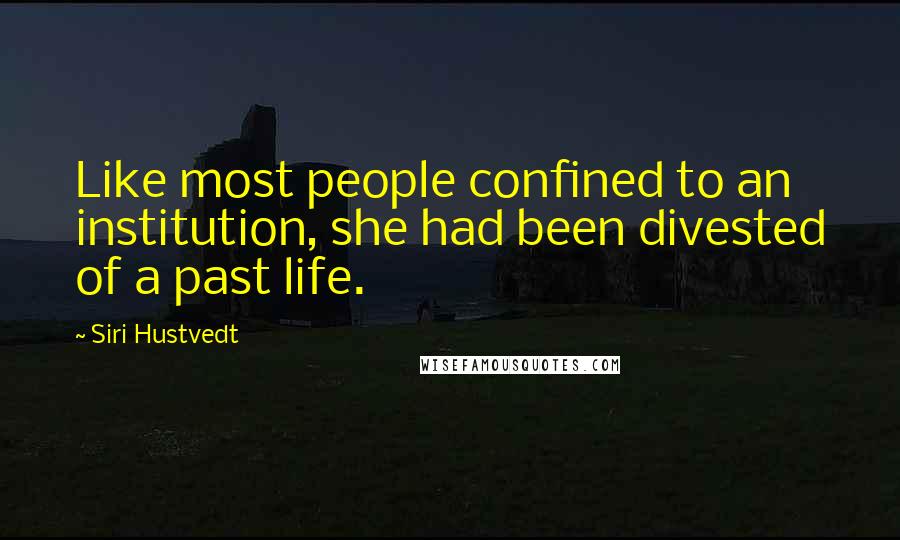 Siri Hustvedt Quotes: Like most people confined to an institution, she had been divested of a past life.