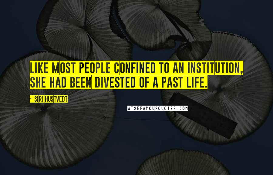Siri Hustvedt Quotes: Like most people confined to an institution, she had been divested of a past life.