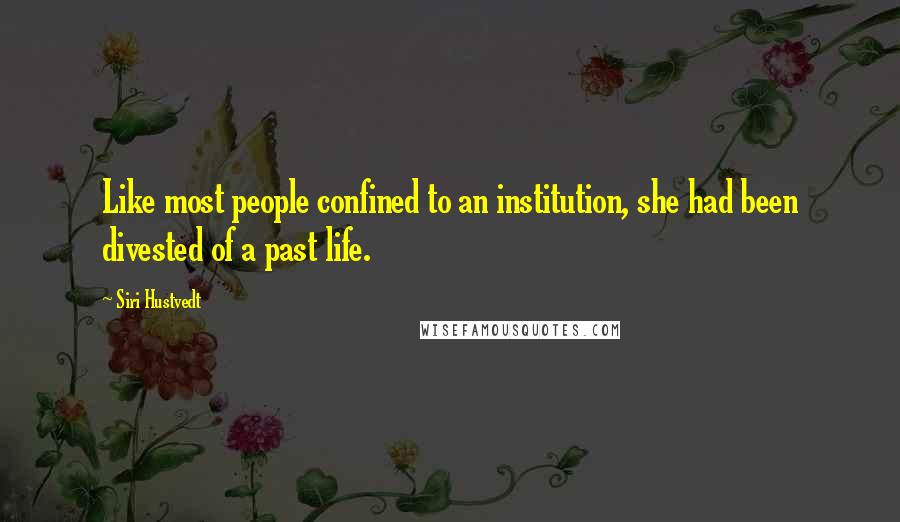 Siri Hustvedt Quotes: Like most people confined to an institution, she had been divested of a past life.