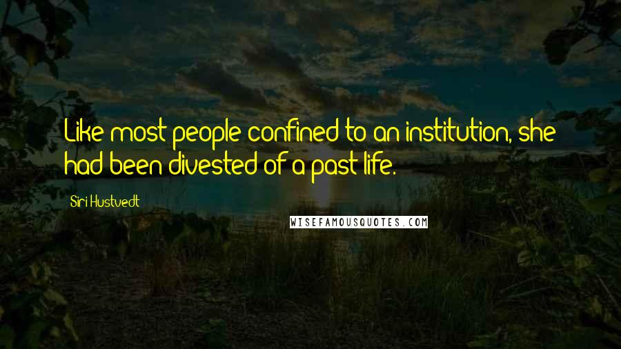 Siri Hustvedt Quotes: Like most people confined to an institution, she had been divested of a past life.