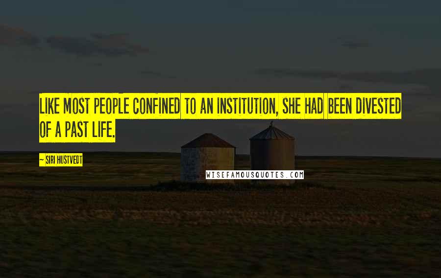 Siri Hustvedt Quotes: Like most people confined to an institution, she had been divested of a past life.