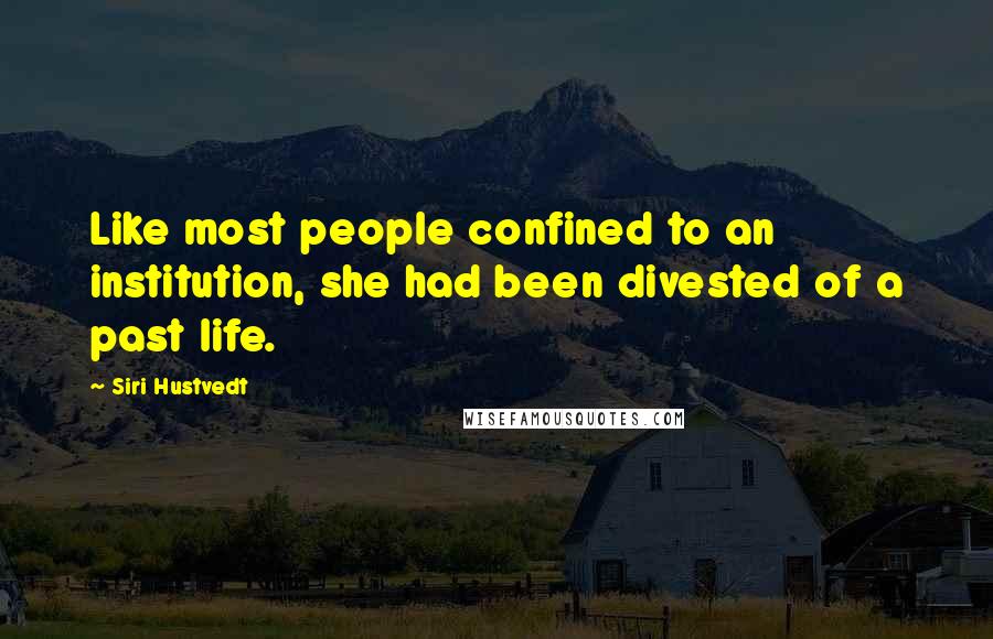 Siri Hustvedt Quotes: Like most people confined to an institution, she had been divested of a past life.